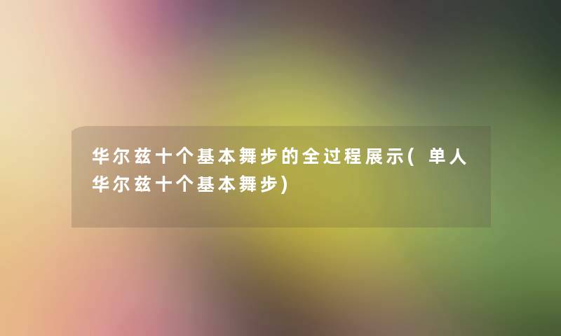 华尔兹十个基本舞步的全过程展示(单人华尔兹十个基本舞步)