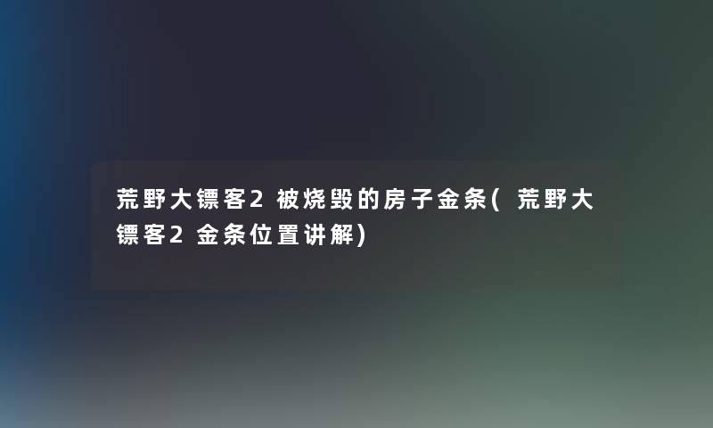 荒野大镖客2被烧毁的房子金条(荒野大镖客2金条位置讲解)