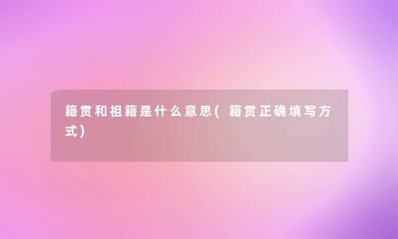 籍贯和祖籍是什么意思(籍贯正确填写方式) 籍贯和祖籍是什么意思(籍贯正确填写方式)
