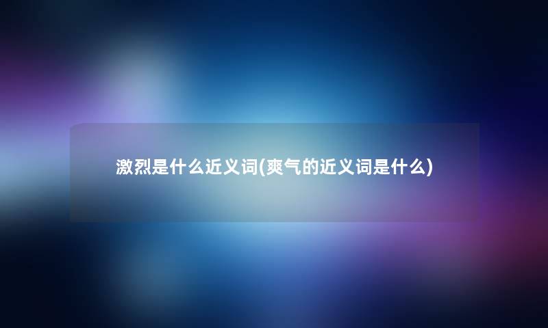 激烈是什么近义词(爽气的近义词是什么) 激烈是什么近义词(爽气的近义词是什么)