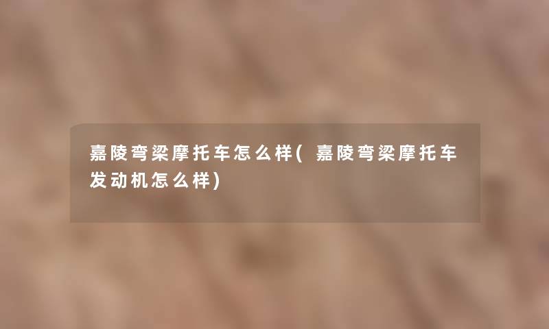 嘉陵弯梁摩托车怎么样(嘉陵弯梁摩托车发动机怎么样)