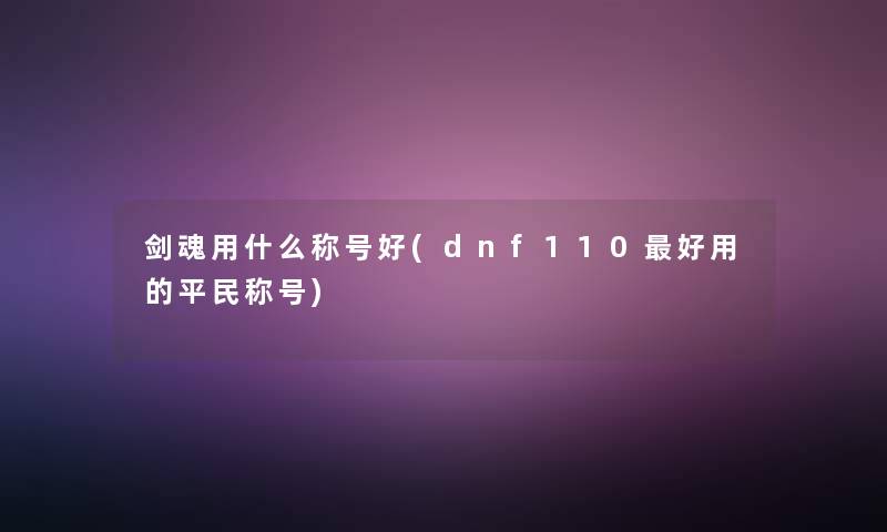 剑魂用什么称号好(dnf110好用的平民称号) 剑魂用什么称号好(dnf110好用的平民称号)