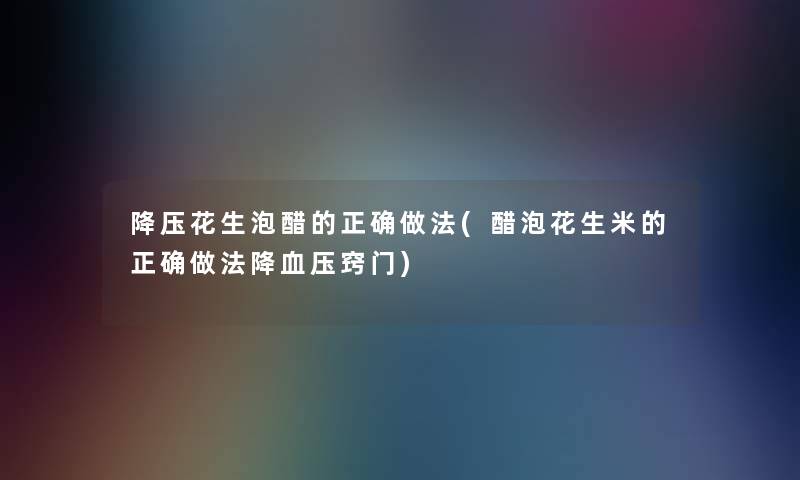 降压花生泡醋的正确做法(醋泡花生米的正确做法降血压窍门) 降压花生泡醋的正确做法(醋泡花生米的正确做法降血压窍门)