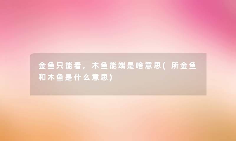 金鱼只能看,木鱼能端是啥意思(所金鱼和木鱼是什么意思) 金鱼只能看,木鱼能端是啥意思(所金鱼和木鱼是什么意思)