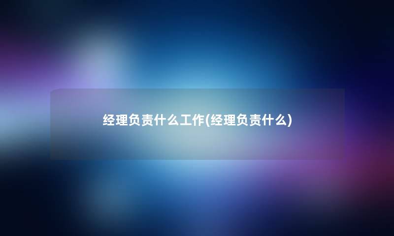 经理负责什么工作(经理负责什么)