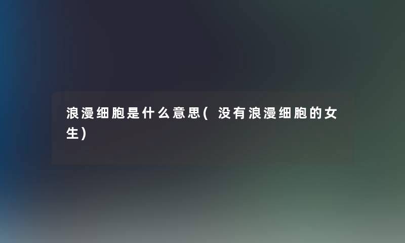 浪漫细胞是什么意思(没有浪漫细胞的女生) 浪漫细胞是什么意思(没有浪漫细胞的女生)