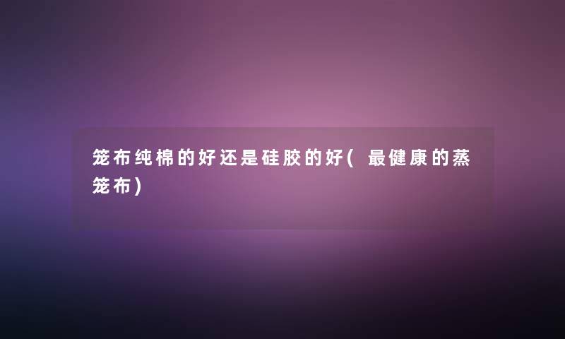 笼布纯棉的好还是硅胶的好(健康的蒸笼布) 笼布纯棉的好还是硅胶的好(健康的蒸笼布)
