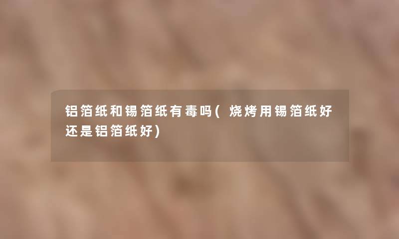 铝箔纸和锡箔纸有毒吗(烧烤用锡箔纸好还是铝箔纸好) 铝箔纸和锡箔纸有毒吗(烧烤用锡箔纸好还是铝箔纸好)