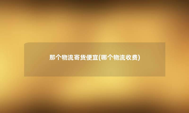 那个物流寄货便宜(哪个物流收费)