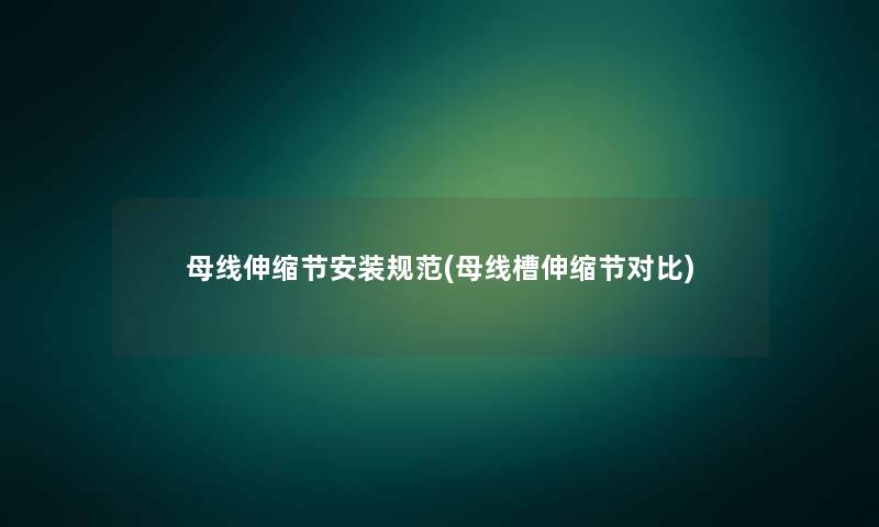母线伸缩节安装规范(母线槽伸缩节对比)