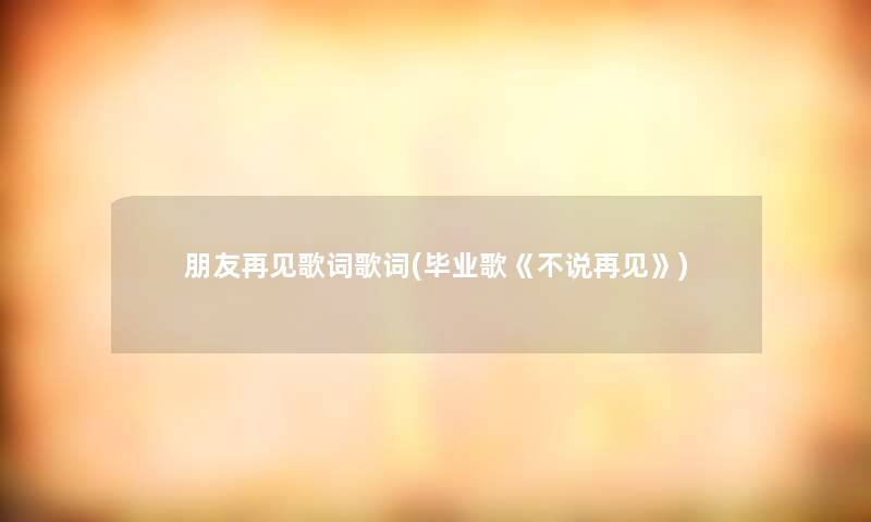 朋友再见歌词歌词(毕业歌《不说再见》) 朋友再见歌词歌词(毕业歌《不说再见》)