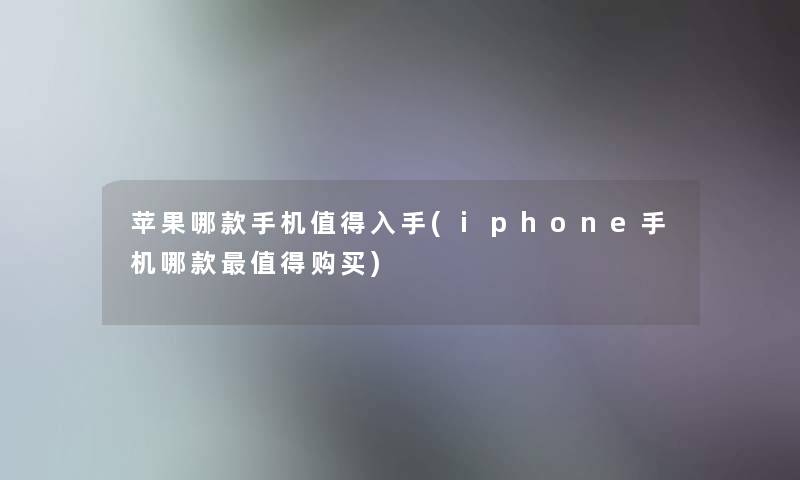 苹果哪款手机值得入手(iphone手机哪款值得购买)