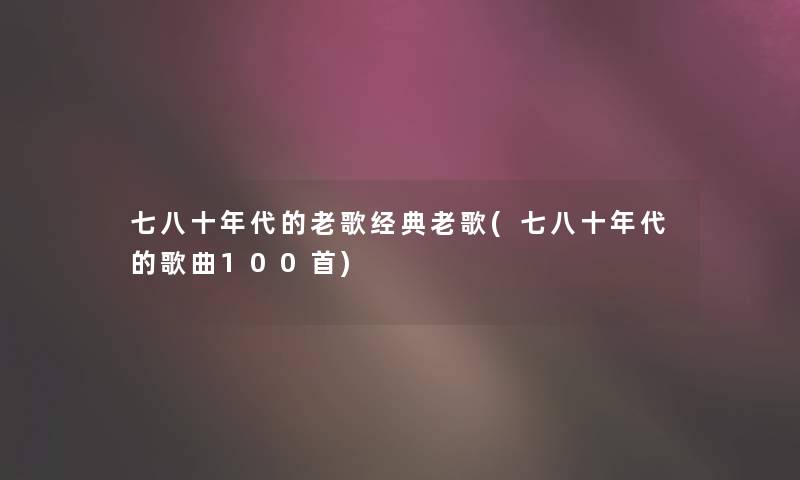 七八十年代的老歌经典老歌(七八十年代的歌曲几首) 七八十年代的老歌经典老歌(七八十年代的歌曲几首)