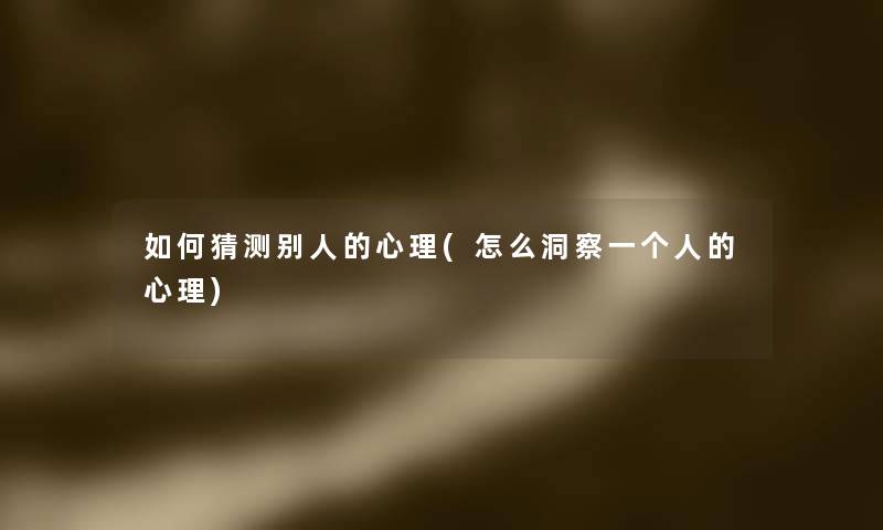 如何猜测别人的心理(怎么洞察一个人的心理) 如何猜测别人的心理(怎么洞察一个人的心理)