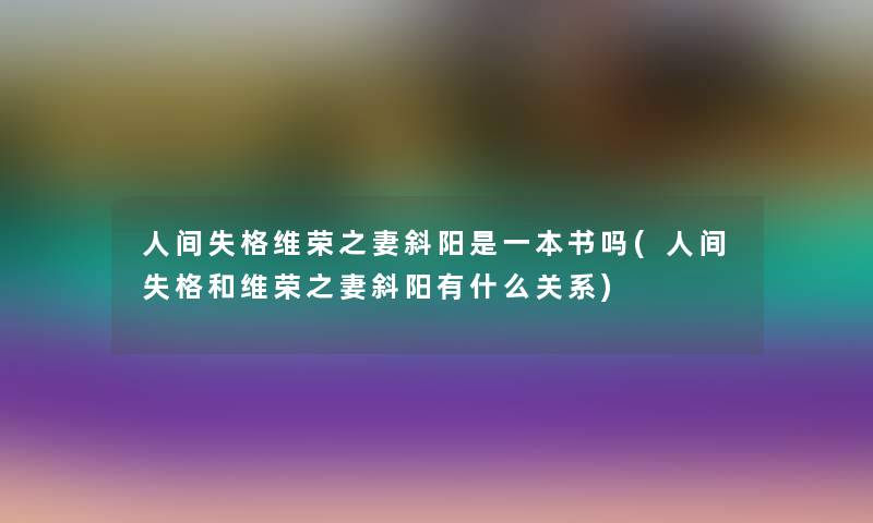 人间失格维荣之妻斜阳是一本书吗(人间失格和维荣之妻斜阳有什么关系) 人间失格维荣之妻斜阳是一本书吗(人间失格和维荣之妻斜阳有什么关系)