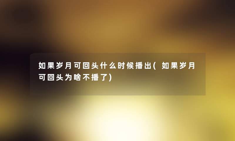 如果岁月可回头什么时候播出(如果岁月可回头为啥不播了)