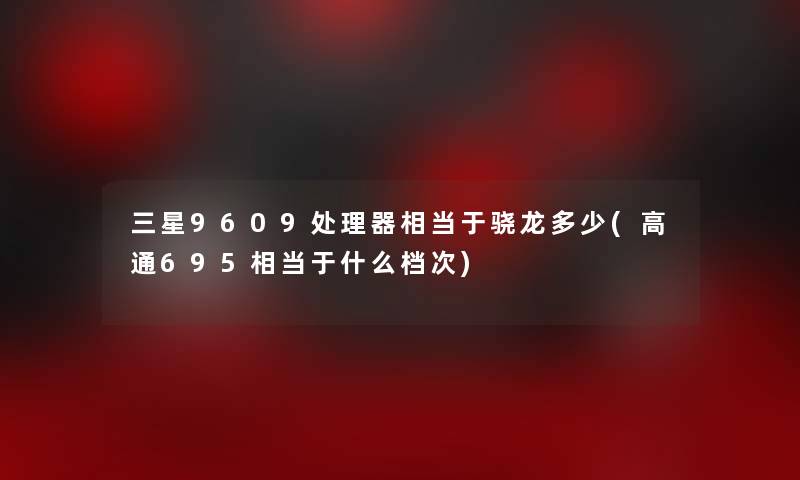三星9609处理器相当于骁龙多少(高通695相当于什么档次) 三星9609处理器相当于骁龙多少(高通695相当于什么档次)