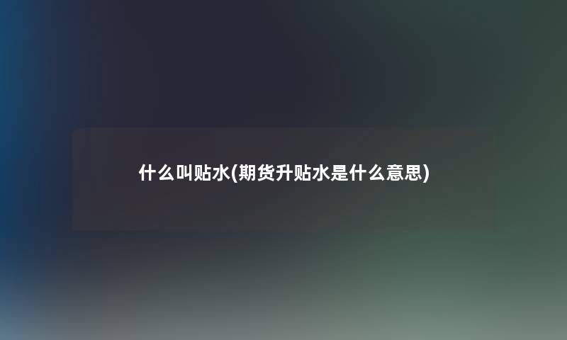 什么叫贴水(期货升贴水是什么意思) 什么叫贴水(期货升贴水是什么意思)