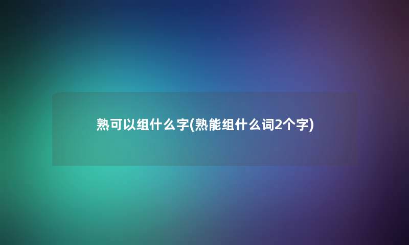 熟可以组什么字(熟能组什么词2个字) 熟可以组什么字(熟能组什么词2个字)