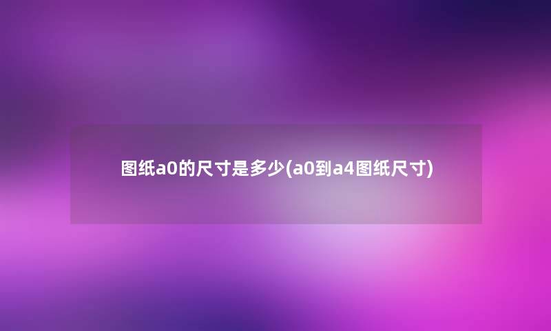 图纸a0的尺寸是多少(a0到a4图纸尺寸) 图纸a0的尺寸是多少(a0到a4图纸尺寸)
