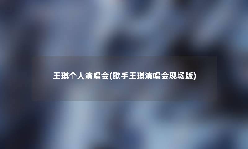 王琪个人演唱会(歌手王琪演唱会现场版)