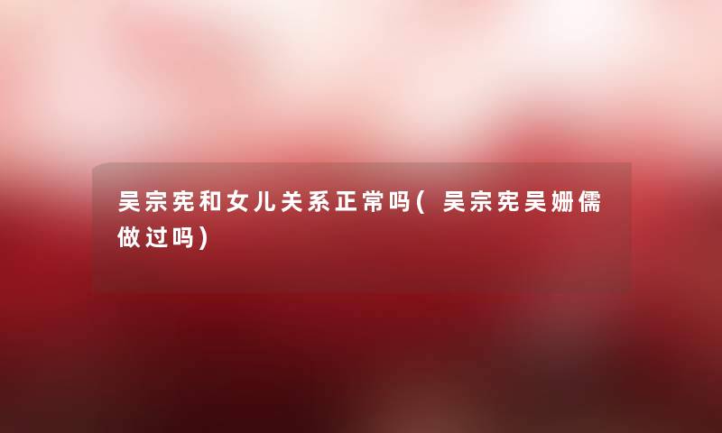 吴宗宪和女儿关系正常吗(吴宗宪吴姗儒做过吗) 吴宗宪和女儿关系正常吗(吴宗宪吴姗儒做过吗)