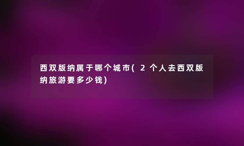 西双版纳属于哪个城市(2个人去西双版纳旅游要多少钱) 西双版纳属于哪个城市(2个人去西双版纳旅游要多少钱)
