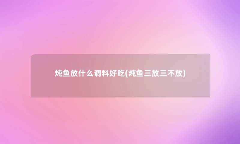 炖鱼放什么调料好吃(炖鱼三放三不放)