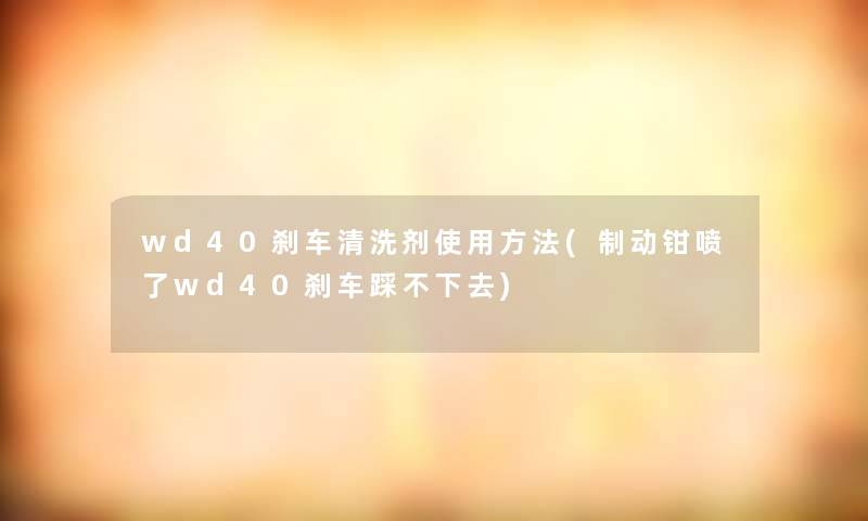 wd40刹车清洗剂使用方法(制动钳喷了wd40刹车踩不下去)