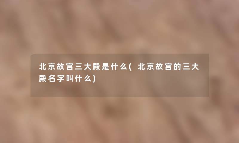北京故宫三大殿是什么(北京故宫的三大殿名字叫什么) 北京故宫三大殿是什么(北京故宫的三大殿名字叫什么)