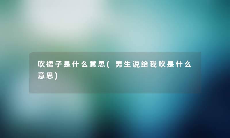 吹裙子是什么意思(男生说给我吹是什么意思) 吹裙子是什么意思(男生说给我吹是什么意思)