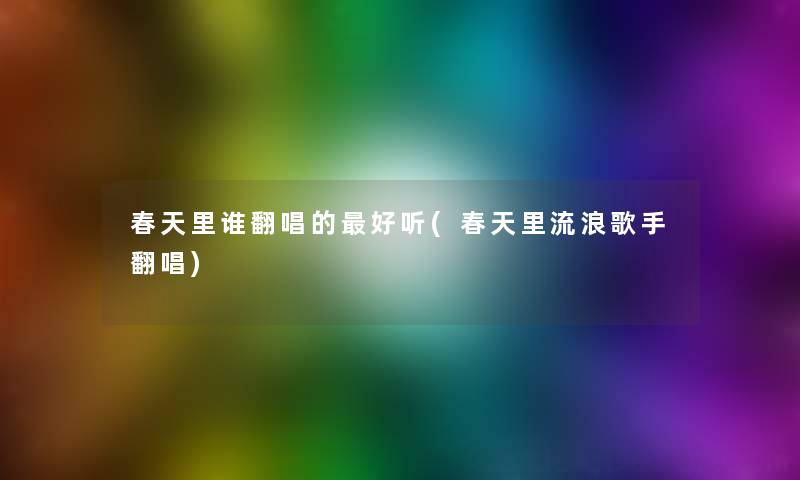 春天里谁翻唱的好听(春天里流浪歌手翻唱)