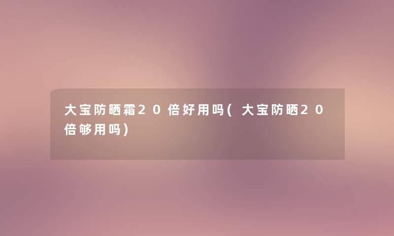 大宝防晒霜20倍好用吗(大宝防晒20倍够用吗)