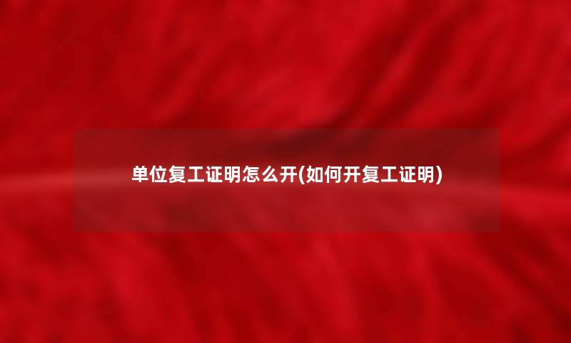 单位复工证明怎么开(如何开复工证明)
