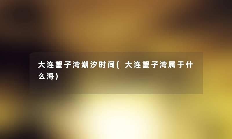大连蟹子湾潮汐时间(大连蟹子湾属于什么海)