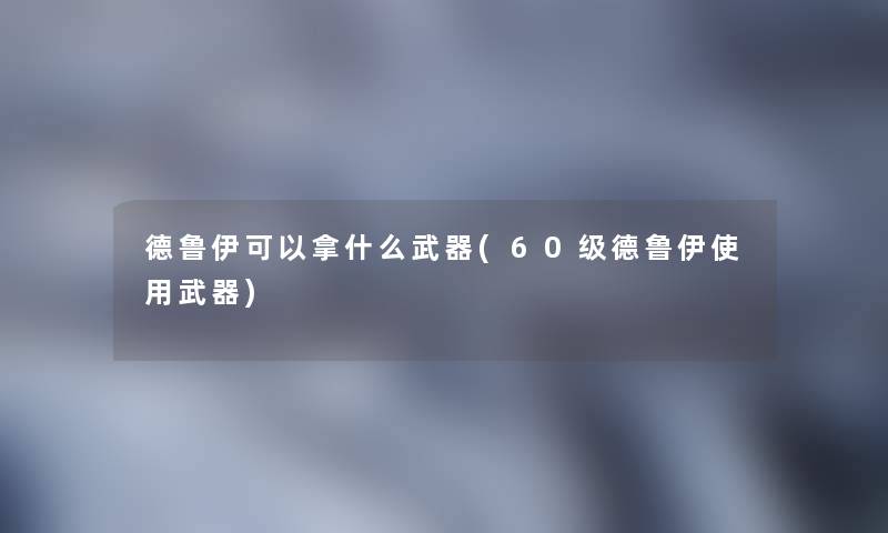 德鲁伊可以拿什么武器(60级德鲁伊使用武器)