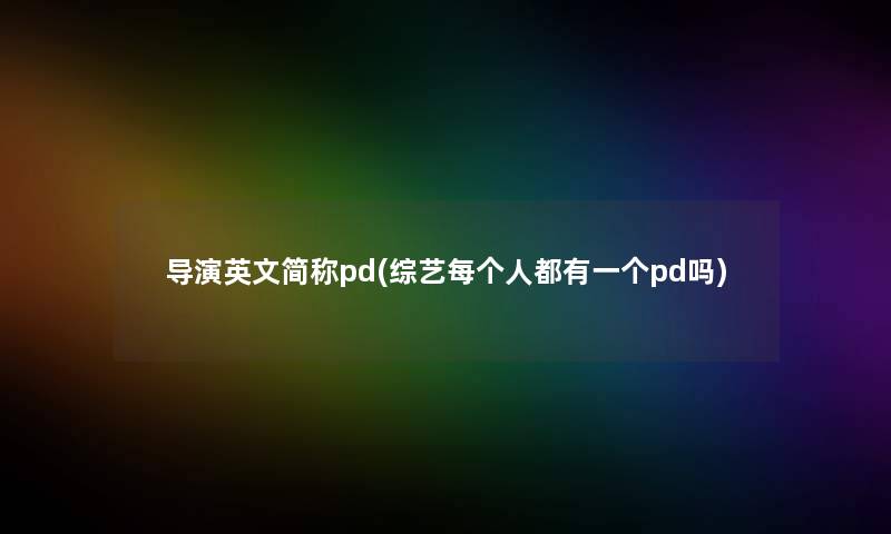 导演英文简称pd(综艺每个人都有一个pd吗)