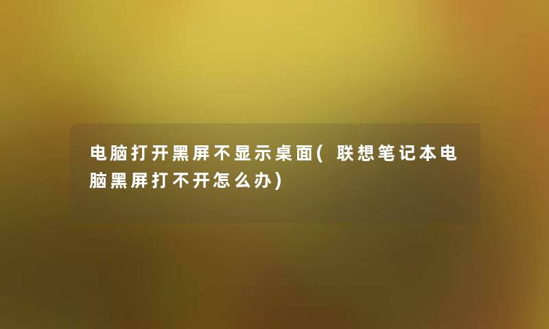 电脑打开黑屏不显示桌面(联想笔记本电脑黑屏打不开怎么办)