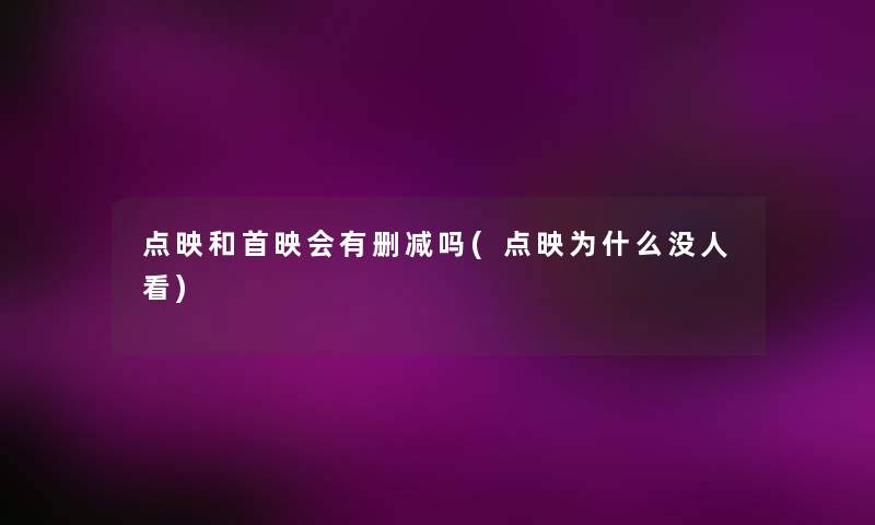 点映和首映会有删减吗(点映为什么没人看)