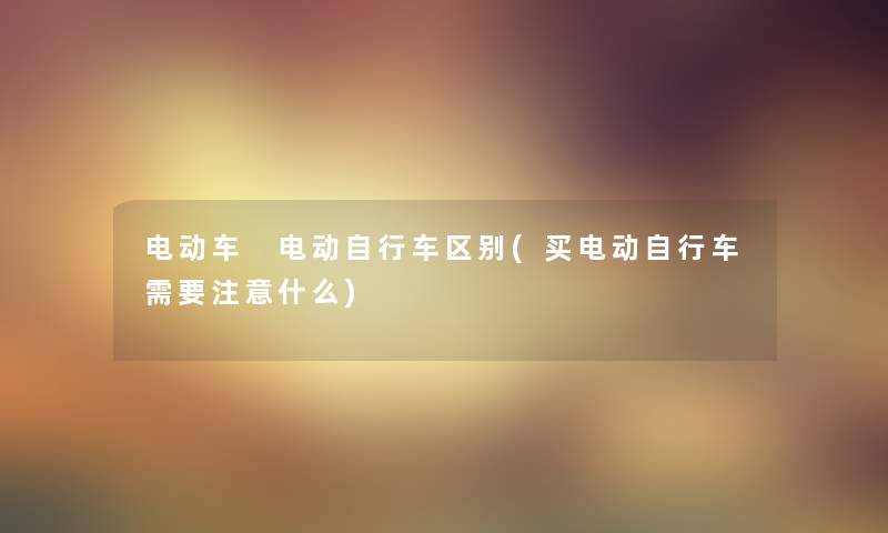 电动车 电动自行车区别(买电动自行车需要什么) 电动车 电动自行车区别(买电动自行车需要什么)