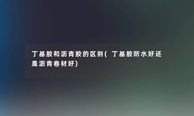 丁基胶和沥青胶的区别(丁基胶防水好还是沥青卷材好)