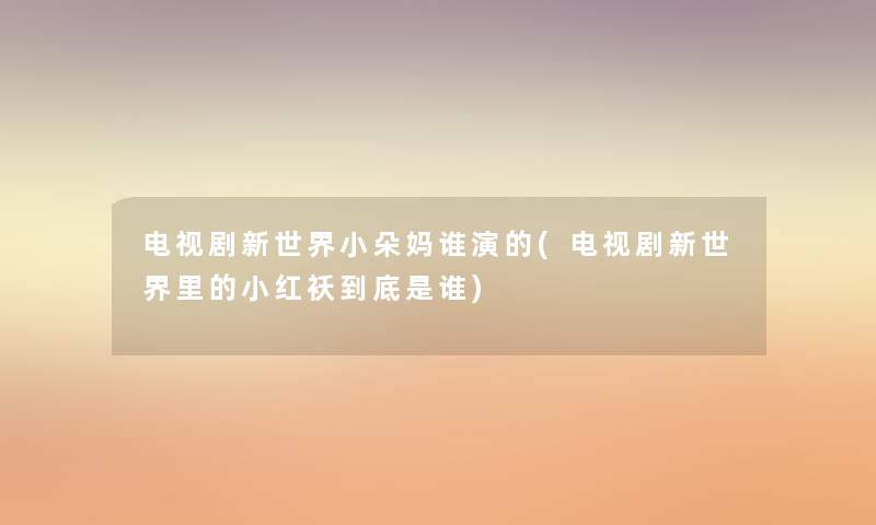 电视剧新世界小朵妈谁演的(电视剧新世界里的小红袄到底是谁) 电视剧新世界小朵妈谁演的(电视剧新世界里的小红袄到底是谁)
