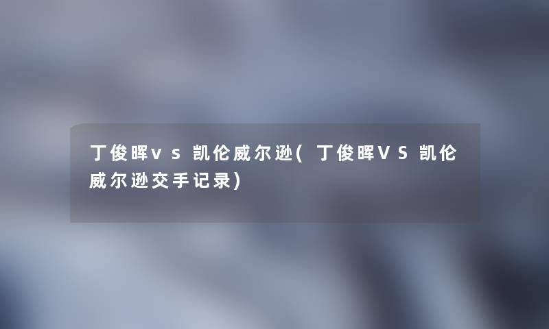 丁俊晖vs凯伦威尔逊(丁俊晖VS凯伦威尔逊交手记录) 丁俊晖vs凯伦威尔逊(丁俊晖VS凯伦威尔逊交手记录)