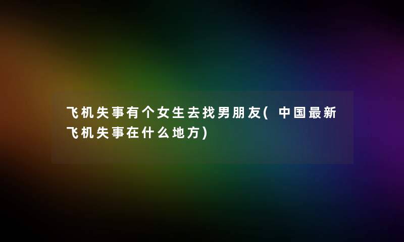 飞机失事有个女生去找男朋友(中国新飞机失事在什么地方)