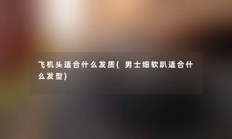 飞机头适合什么发质(男士细软趴适合什么发型)