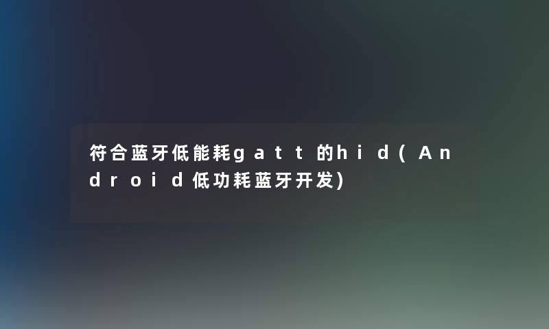 符合蓝牙低能耗gatt的hid(Android低功耗蓝牙开发)