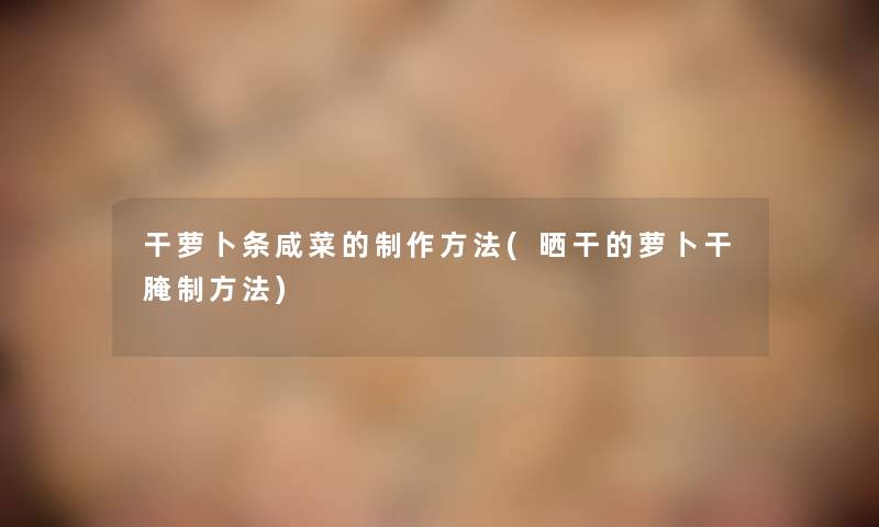 干萝卜条咸菜的制作方法(晒干的萝卜干腌制方法)