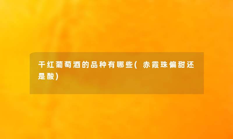 干红葡萄酒的品种有哪些(赤霞珠偏甜还是酸)