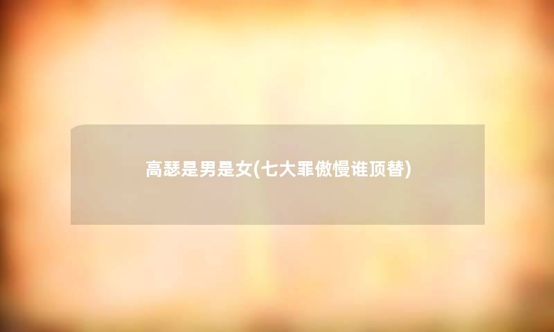 高瑟是男是女(七大罪傲慢谁顶替) 高瑟是男是女(七大罪傲慢谁顶替)