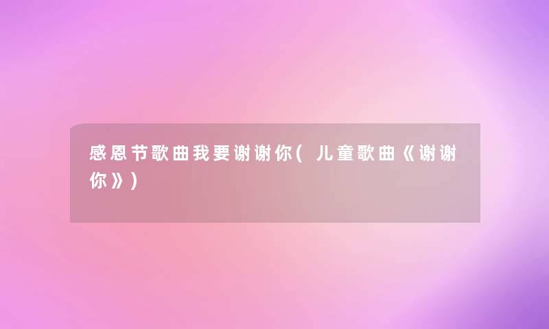 感恩节歌曲我要谢谢你(儿童歌曲《谢谢你》)